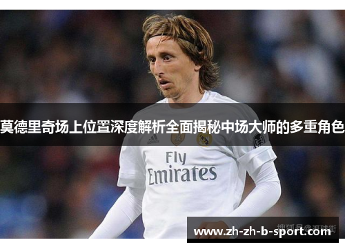 莫德里奇场上位置深度解析全面揭秘中场大师的多重角色