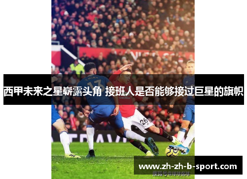 西甲未来之星崭露头角 接班人是否能够接过巨星的旗帜