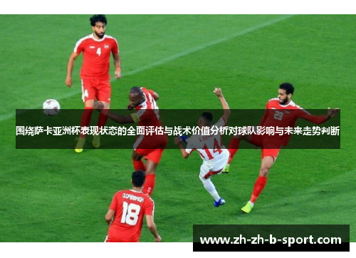 围绕萨卡亚洲杯表现状态的全面评估与战术价值分析对球队影响与未来走势判断