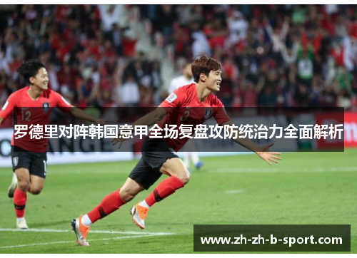 罗德里对阵韩国意甲全场复盘攻防统治力全面解析