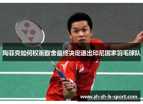陶菲克如何权衡取舍最终决定退出印尼国家羽毛球队