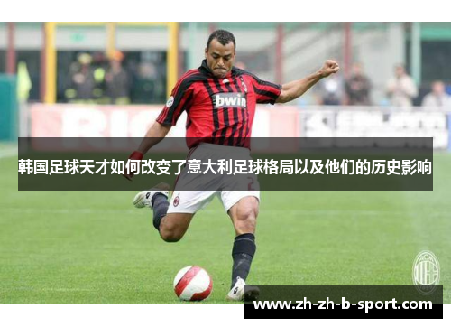 韩国足球天才如何改变了意大利足球格局以及他们的历史影响