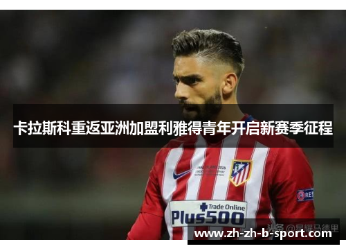 卡拉斯科重返亚洲加盟利雅得青年开启新赛季征程