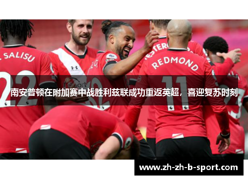 南安普顿在附加赛中战胜利兹联成功重返英超,喜迎复苏时刻 南安普顿在附加赛中战胜利兹联成功重返英超,喜迎复苏时刻