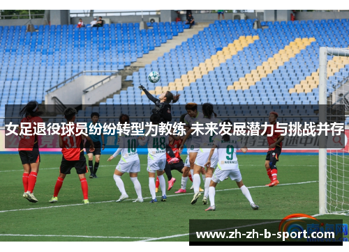 女足退役球员纷纷转型为教练 未来发展潜力与挑战并存 女足退役球员纷纷转型为教练 未来发展潜力与挑战并存