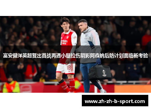 富安健洋英超复出首战再遇小腿拉伤阴影阿森纳后防计划面临新考验