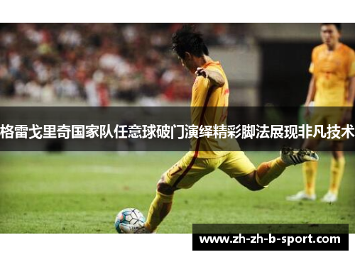 格雷戈里奇国家队任意球破门演绎精彩脚法展现非凡技术 格雷戈里奇国家队任意球破门演绎精彩脚法展现非凡技术