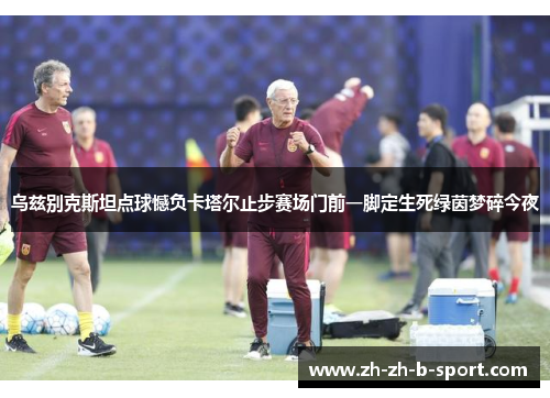 乌兹别克斯坦点球憾负卡塔尔止步赛场门前一脚定生死绿茵梦碎今夜 乌兹别克斯坦点球憾负卡塔尔止步赛场门前一脚定生死绿茵梦碎今夜