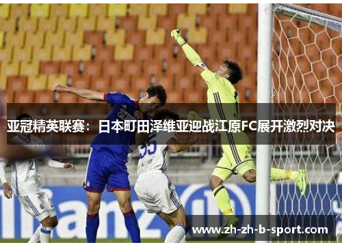 亚冠精英联赛：日本町田泽维亚迎战江原FC展开激烈对决