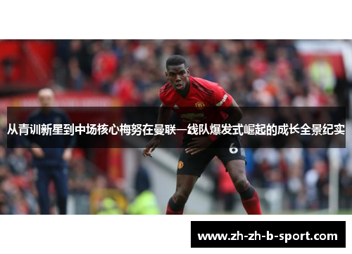 从青训新星到中场核心梅努在曼联一线队爆发式崛起的成长全景纪实 从青训新星到中场核心梅努在曼联一线队爆发式崛起的成长全景纪实