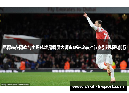 厄德高在阿森纳中场依然是调度大师串联进攻掌控节奏引领球队前行