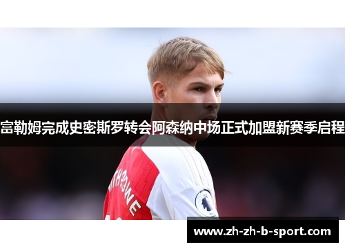 富勒姆完成史密斯罗转会阿森纳中场正式加盟新赛季启程