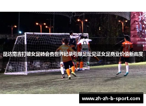 昆达南吉打破女足转会费世界纪录引爆足坛见证女足商业价值新高度