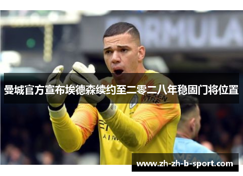曼城官方宣布埃德森续约至二零二八年稳固门将位置