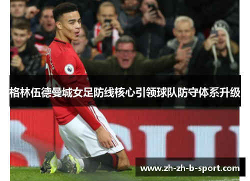 格林伍德曼城女足防线核心引领球队防守体系升级
