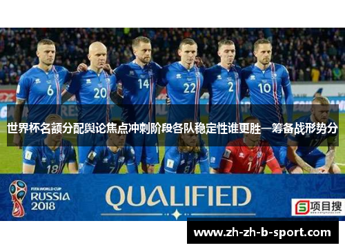 世界杯名额分配舆论焦点冲刺阶段各队稳定性谁更胜一筹备战形势分