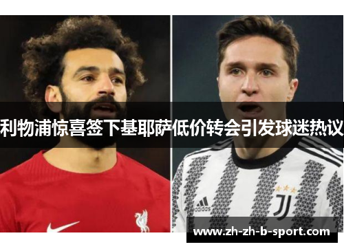 利物浦惊喜签下基耶萨低价转会引发球迷热议 利物浦惊喜签下基耶萨低价转会引发球迷热议