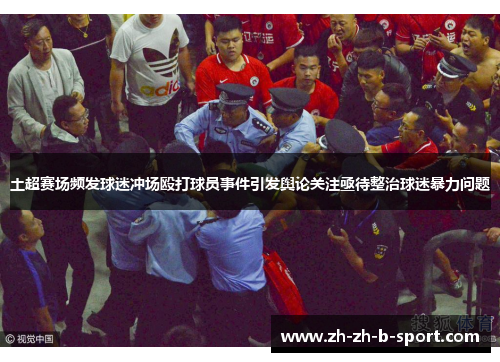 土超赛场频发球迷冲场殴打球员事件引发舆论关注亟待整治球迷暴力问题 土超赛场频发球迷冲场殴打球员事件引发舆论关注亟待整治球迷暴力问题