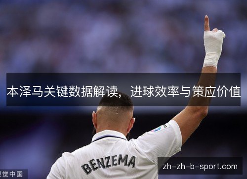 本泽马关键数据解读,进球效率与策应价值 本泽马关键数据解读,进球效率与策应价值