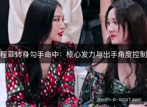 程菲转身勾手命中:核心发力与出手角度控制 程菲转身勾手命中:核心发力与出手角度控制