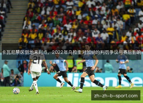 卡瓦尼禁区倒地未判点，2022年乌拉圭对加纳的判罚争议与赛后影响