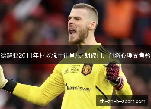 德赫亚2011年扑救脱手让肖恩·朗破门,门将心理受考验 德赫亚2011年扑救脱手让肖恩·朗破门,门将心理受考验