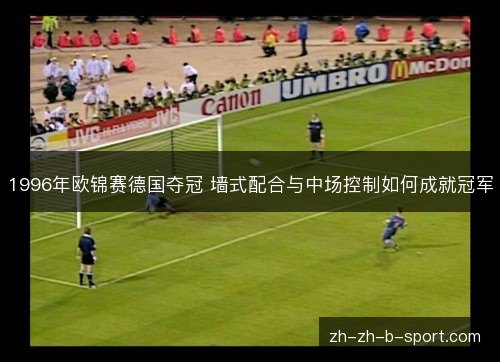 1996年欧锦赛德国夺冠 墙式配合与中场控制如何成就冠军 1996年欧锦赛德国夺冠 墙式配合与中场控制如何成就冠军